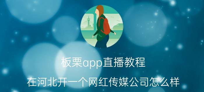 板栗app直播教程 在河北开一个网红传媒公司怎么样？